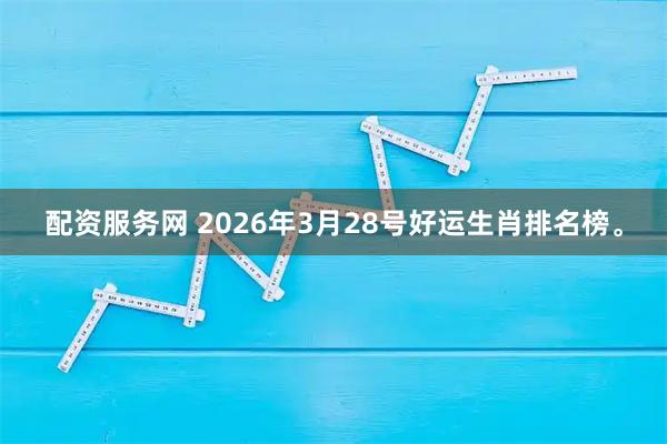 配资服务网 2026年3月28号好运生肖排名榜。