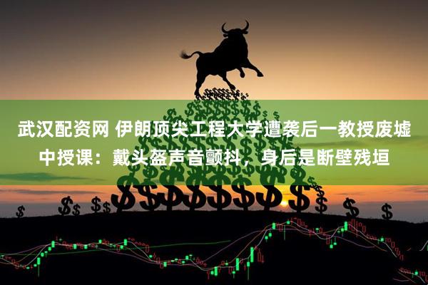 武汉配资网 伊朗顶尖工程大学遭袭后一教授废墟中授课：戴头盔声音颤抖，身后是断壁残垣