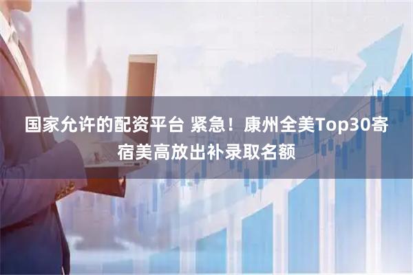 国家允许的配资平台 紧急！康州全美Top30寄宿美高放出补录取名额