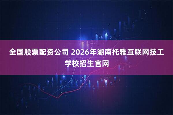 全国股票配资公司 2026年湖南托雅互联网技工学校招生官网