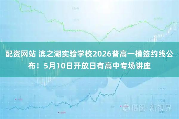 配资网站 滨之湖实验学校2026普高一模签约线公布！5月10日开放日有高中专场讲座