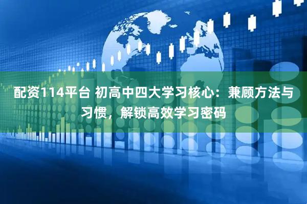 配资114平台 初高中四大学习核心：兼顾方法与习惯，解锁高效学习密码