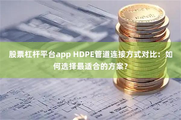 股票杠杆平台app HDPE管道连接方式对比：如何选择最适合的方案？