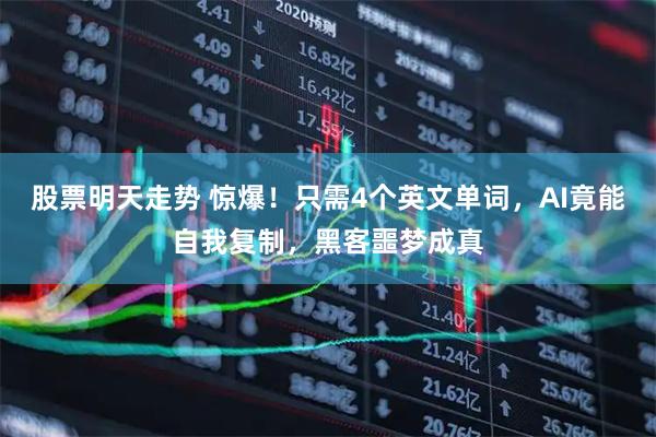 股票明天走势 惊爆！只需4个英文单词，AI竟能自我复制，黑客噩梦成真