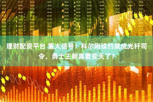 理财配资平台 重大信号！科尔刚续约就成光杆司令，勇士王朝真要变天了？