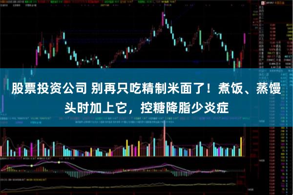 股票投资公司 别再只吃精制米面了！煮饭、蒸馒头时加上它，控糖降脂少炎症
