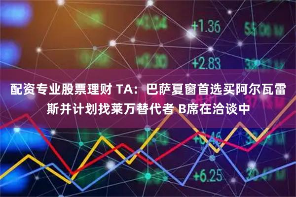 配资专业股票理财 TA：巴萨夏窗首选买阿尔瓦雷斯并计划找莱万替代者 B席在洽谈中