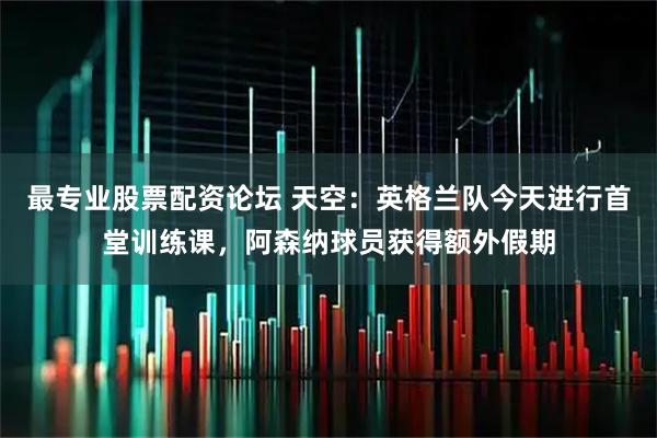 最专业股票配资论坛 天空：英格兰队今天进行首堂训练课，阿森纳球员获得额外假期